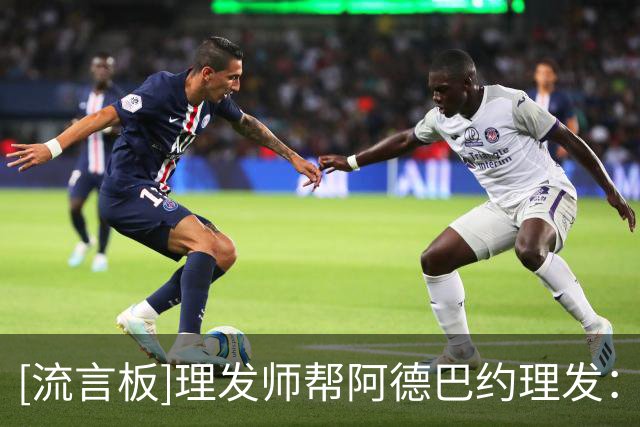 [流言板]理发师帮阿德巴约理发：必须让他看看芝加哥的厉害